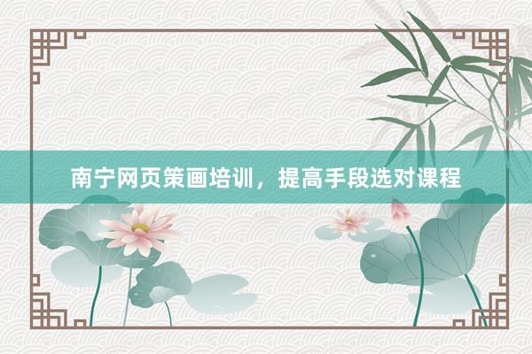 南宁网页策画培训，提高手段选对课程
