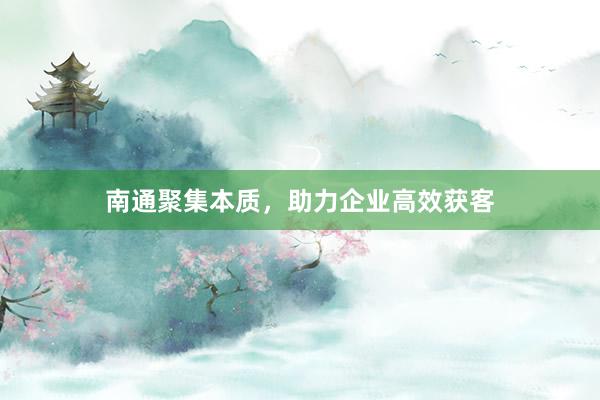 南通聚集本质，助力企业高效获客