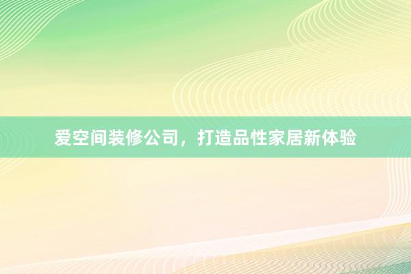 爱空间装修公司，打造品性家居新体验