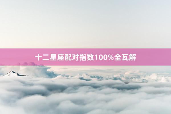 十二星座配对指数100%全瓦解