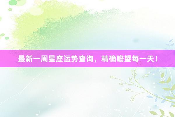 最新一周星座运势查询，精确瞻望每一天！