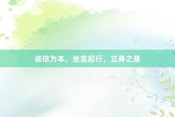 诚信为本，坐言起行，立身之基