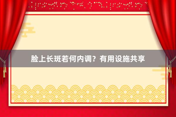脸上长斑若何内调？有用设施共享