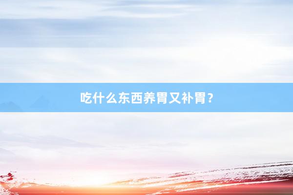 吃什么东西养胃又补胃？