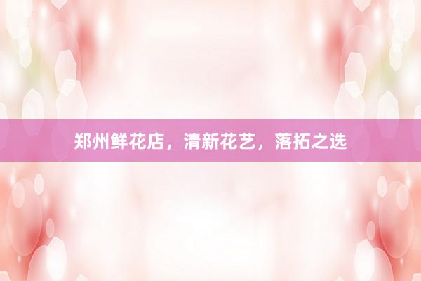 郑州鲜花店，清新花艺，落拓之选