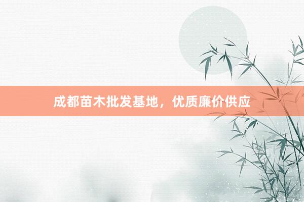 成都苗木批发基地，优质廉价供应
