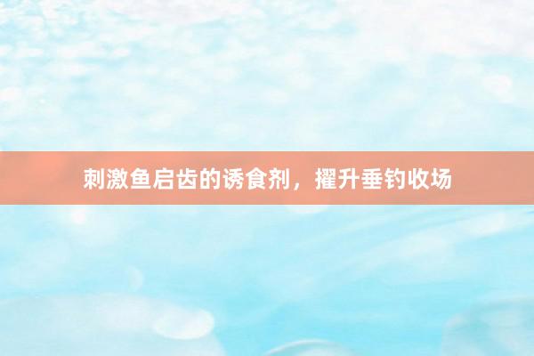 刺激鱼启齿的诱食剂，擢升垂钓收场