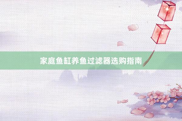 家庭鱼缸养鱼过滤器选购指南