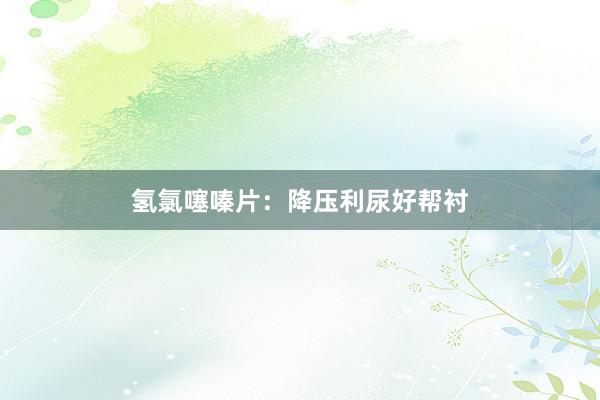 氢氯噻嗪片：降压利尿好帮衬