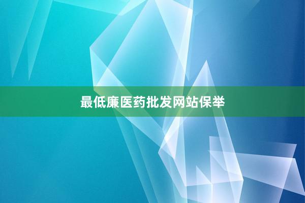 最低廉医药批发网站保举