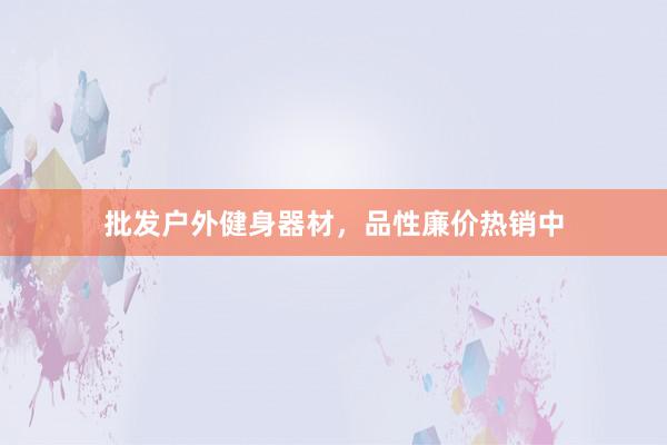 批发户外健身器材，品性廉价热销中