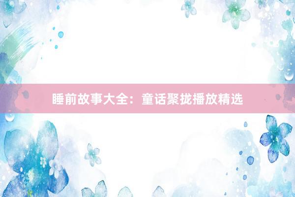 睡前故事大全:童话聚拢播放精选